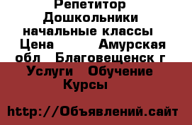 Репетитор. Дошкольники, начальные классы › Цена ­ 400 - Амурская обл., Благовещенск г. Услуги » Обучение. Курсы   